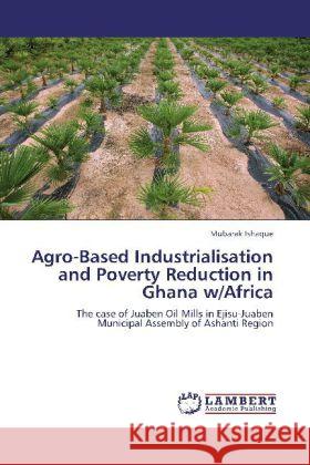 Agro-Based Industrialisation and Poverty Reduction in Ghana w/Africa : The case of Juaben Oil Mills in Ejisu-Juaben Municipal Assembly of Ashanti Region Ishaque, Mubarak 9783659159732