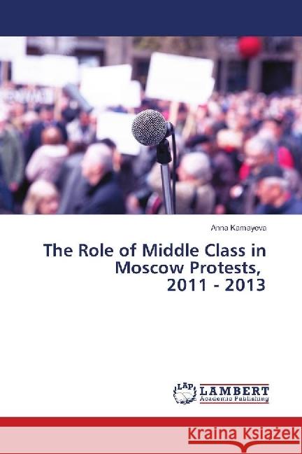 The Role of Middle Class in Moscow Protests, 2011 - 2013 Kamayeva, Anna 9783659161667 LAP Lambert Academic Publishing