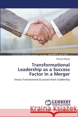Transformational Leadership as a Success Factor in a Merger Richard Money 9783659163074