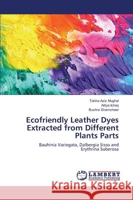 Ecofriendly Leather Dyes Extracted from Different Plants Parts Tahira Aziz Mughal, Attiya Ishaq, Bushra Shamsheer 9783659164927 LAP Lambert Academic Publishing