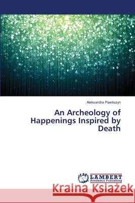 An Archeology of Happenings Inspired by Death Pawliszyn Aleksandra 9783659166679