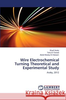 Wire Electrochemical Turning Theoretical and Experimental Study Sherif Araby Taha El-Taweel Abdel-Moatey El-Hakeem 9783659167034 LAP Lambert Academic Publishing