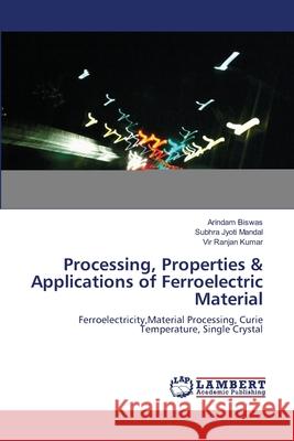 Processing, Properties & Applications of Ferroelectric Material Biswas Arindam                           Mandal Subhra Jyoti                      Kumar Vir Ranjan 9783659172526 LAP Lambert Academic Publishing