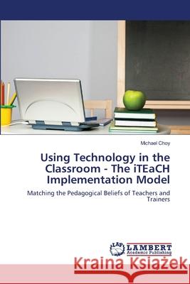 Using Technology in the Classroom - The iTEaCH Implementation Model Choy, Michael 9783659173127