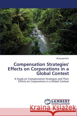 Compensation Strategies' Effects on Corporations in a Global Context Wonseok Kim 9783659173349 LAP Lambert Academic Publishing
