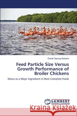 Feed Particle Size Versus Growth Performance of Broiler Chickens Daniel Oppong-Sekyere 9783659179303 LAP Lambert Academic Publishing