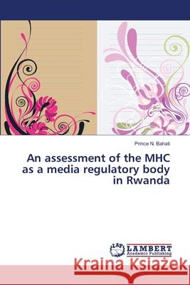An assessment of the MHC as a media regulatory body in Rwanda N. Bahati, Prince 9783659184444 LAP Lambert Academic Publishing