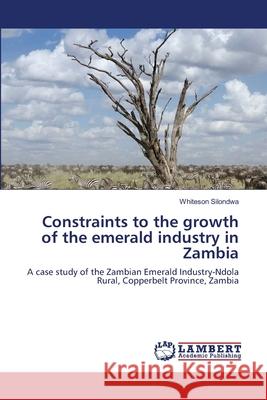 Constraints to the growth of the emerald industry in Zambia Whiteson Silondwa 9783659185328 LAP Lambert Academic Publishing