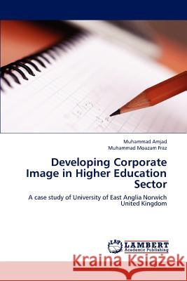 Developing Corporate Image in Higher Education Sector Muhammad Amjad Muhammad Moazam Fraz 9783659191657