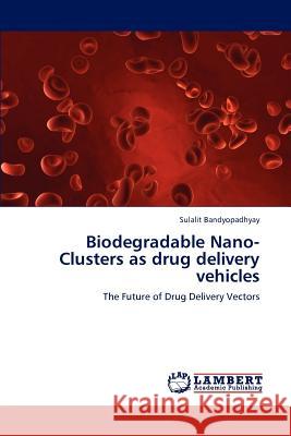 Biodegradable Nano-Clusters as drug delivery vehicles Bandyopadhyay, Sulalit 9783659193026 LAP Lambert Academic Publishing