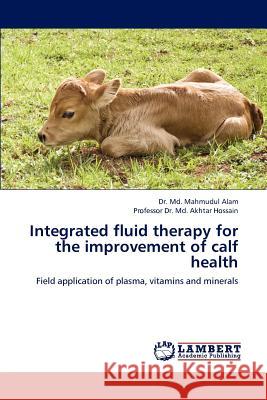 Integrated Fluid Therapy for the Improvement of Calf Health Dr MD Mahmudul Alam Professor Dr MD Akhtar Hossain 9783659193699