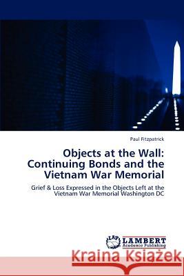 Objects at the Wall: Continuing Bonds and the Vietnam War Memorial Paul Fitzpatrick 9783659196287