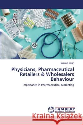 Physicians, Pharmaceutical Retailers & Wholesalers Behaviour Harpreet Singh 9783659198564