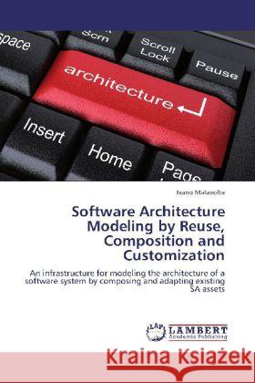 Software Architecture Modeling by Reuse, Composition and Customization : An infrastructure for modeling the architecture of a software system by composing and adapting existing SA assets Malavolta, Ivano 9783659198762 LAP Lambert Academic Publishing
