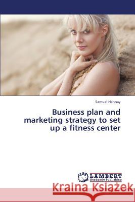 Business Plan and Marketing Strategy to Set Up a Fitness Center Hannay Samuel 9783659199967 LAP Lambert Academic Publishing