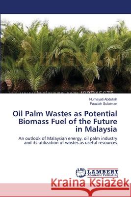 Oil Palm Wastes as Potential Biomass Fuel of the Future in Malaysia Nurhayati Abdullah Fauziah Sulaiman 9783659201110