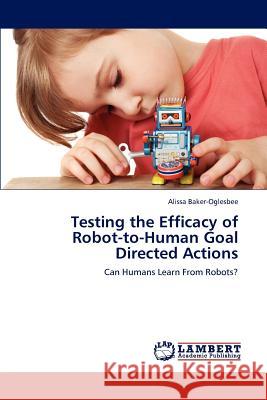 Testing the Efficacy of Robot-To-Human Goal Directed Actions Alissa Baker-Oglesbee 9783659203374 LAP Lambert Academic Publishing