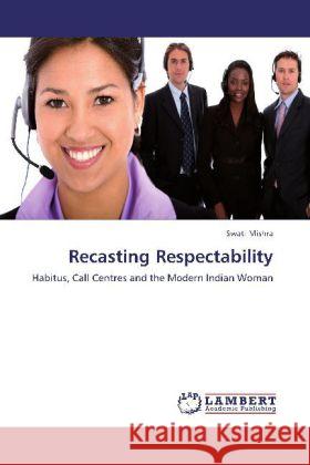 Recasting Respectability : Habitus, Call Centres and the Modern Indian Woman Mishra, Swati 9783659206047