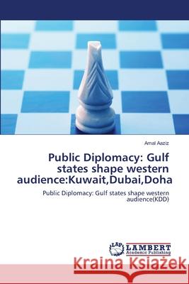 Public Diplomacy: Gulf states shape western audience: Kuwait, Dubai, Doha Aaziz, Amal 9783659208218 LAP Lambert Academic Publishing
