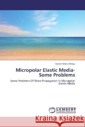 Micropolar Elastic Media- Some Problems : Some Problems Of Wave Propagation In Micropolar Elastic Media Midya, Golam Kibria 9783659208812
