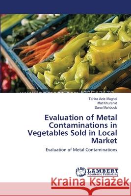 Evaluation of Metal Contaminations in Vegetables Sold in Local Market Tahira Aziz Mughal Iffat Khurshid Sana Mahboob 9783659210310 LAP Lambert Academic Publishing