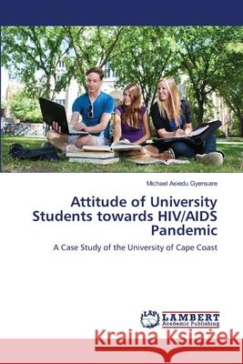 Attitude of University Students towards HIV/AIDS Pandemic Gyensare, Michael Asiedu 9783659210778