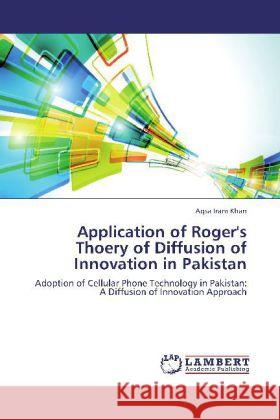 Application of Roger's Thoery of Diffusion of Innovation in Pakistan : Adoption of Cellular Phone Technology in Pakistan: A Diffusion of Innovation Approach Khan, Aqsa Iram 9783659213717