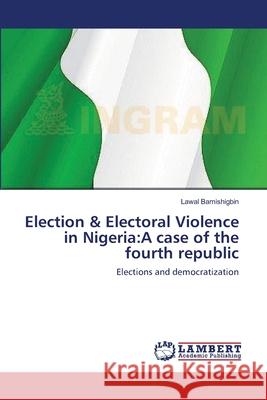 Election & Electoral Violence in Nigeria: A case of the fourth republic Bamishigbin, Lawal 9783659213731 LAP Lambert Academic Publishing