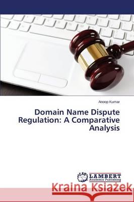 Domain Name Dispute Regulation: A Comparative Analysis Kumar Anoop 9783659219375