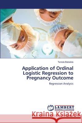 Application of Ordinal Logistic Regression to Pregnancy Outcome Teniola Babalola 9783659221538 LAP Lambert Academic Publishing