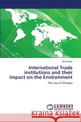 International Trade institutions and their impact on the Environment Sirak Akalu 9783659222047