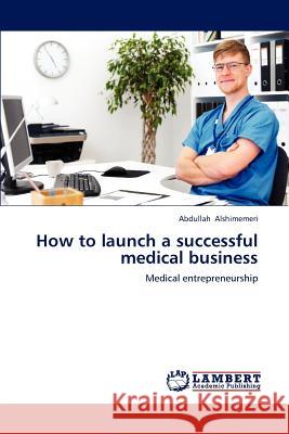 How to launch a successful medical business Abdullah Alshimemeri 9783659222658 LAP Lambert Academic Publishing