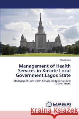 Management of Health Services in Kosofe Local Government, Lagos State Adeola Ajayi 9783659222863 LAP Lambert Academic Publishing
