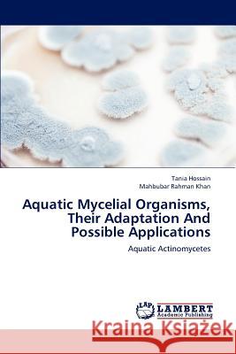 Aquatic Mycelial Organisms, Their Adaptation And Possible Applications Tania Hossain, Mahbubar Rahman Khan 9783659223259