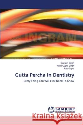 Gutta Percha In Dentistry Gautam Singh, Neha Gupta Singh, Ritu Gupta 9783659223655