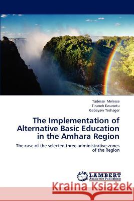 The Implementation of Alternative Basic Education in the Amhara Region Tadesse Melesse Tiruneh Ewunetu Gebeyaw Teshager 9783659224218 LAP Lambert Academic Publishing