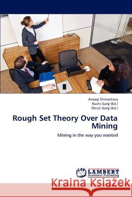 Rough Set Theory Over Data Mining Anoop Shrivastava Ruchi Garg Shruti Garg 9783659224935