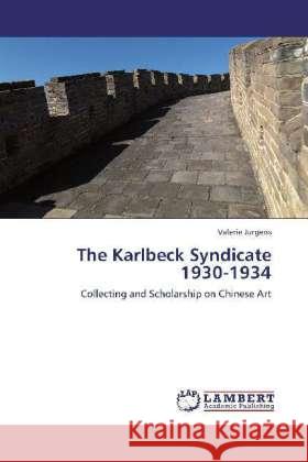 The Karlbeck Syndicate 1930-1934 : Collecting and Scholarship on Chinese Art Jurgens, Valerie 9783659225444