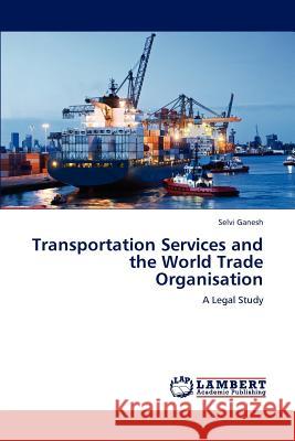 Transportation Services and the World Trade Organisation Selvi Ganesh 9783659225918