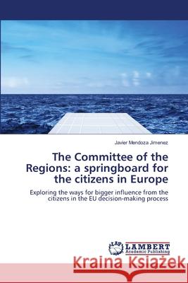 The Committee of the Regions: a springboard for the citizens in Europe Mendoza Jimenez, Javier 9783659226168 LAP Lambert Academic Publishing