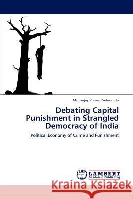 Debating Capital Punishment in Strangled Democracy of India Mritunjay Kumar Yadavendu 9783659226458