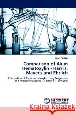 Comparison of Alum Hematoxylin - Harri's, Mayer's and Ehrlich Varun Rastogi 9783659232299 LAP Lambert Academic Publishing