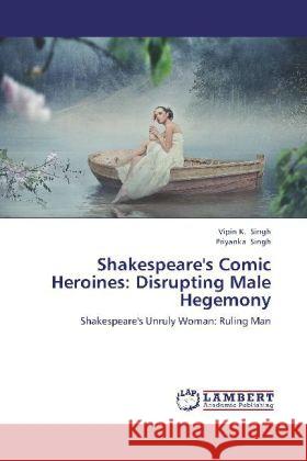 Shakespeare's Comic Heroines: Disrupting Male Hegemony : Shakespeare's Unruly Woman: Ruling Man Singh, Vipin K.; Singh, Priyanka 9783659232329