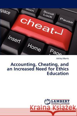 Accounting, Cheating, and an Increased Need for Ethics Education Ashley Morris 9783659238314 LAP Lambert Academic Publishing