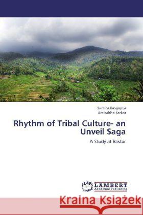 Rhythm of Tribal Culture- an Unveil Saga : A Study at Bastar Dasgupta, Samira; Sarkar, Amitabha 9783659242175