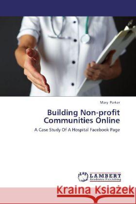 Building Non-profit Communities Online : A Case Study Of A Hospital Facebook Page Parker, Mary 9783659247217