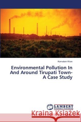 Environmental Pollution In And Around Tirupati Town- A Case Study Kiran, Kamatam 9783659249686