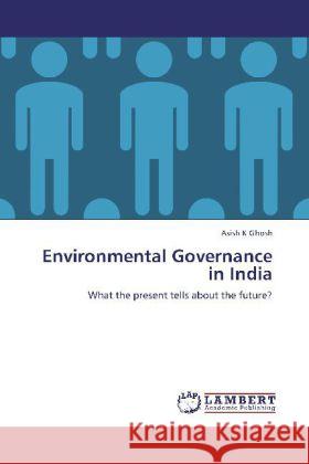 Environmental Governance in India : What the present tells about the future? Ghosh, Asish K 9783659250255