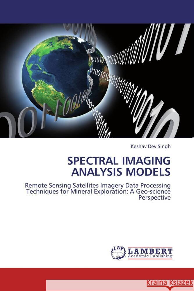 SPECTRAL IMAGING ANALYSIS MODELS : Remote Sensing Satellites Imagery Data Processing Techniques for Mineral Exploration: A Geo-science Perspective Singh, Keshav Dev 9783659250323 LAP Lambert Academic Publishing