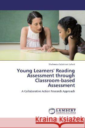 Young Learners' Reading Assessment through Classroom-based Assessment : A Collaborative Action Research Approach Lalani, Shaheena Sulaiman 9783659250378